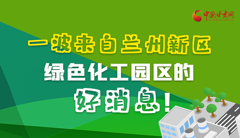 圖解|速看！一波來自蘭州新區(qū)綠色化工園區(qū)的好消息！