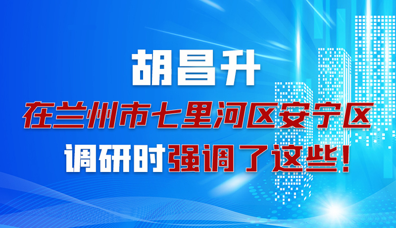 圖解|胡昌升在蘭州市七里河區(qū)安寧區(qū)調(diào)研時(shí)強(qiáng)調(diào)了這些！