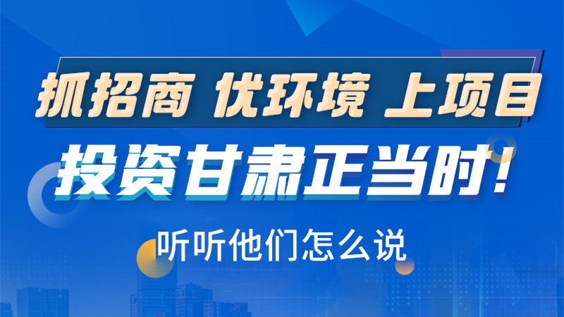 長圖|抓招商 優(yōu)環(huán)境 上項(xiàng)目 投資甘肅正當(dāng)時！聽聽他們怎么說