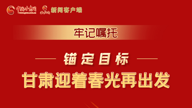 圖解|牢記囑托，錨定目標(biāo)，甘肅迎著春光再出發(fā)！
