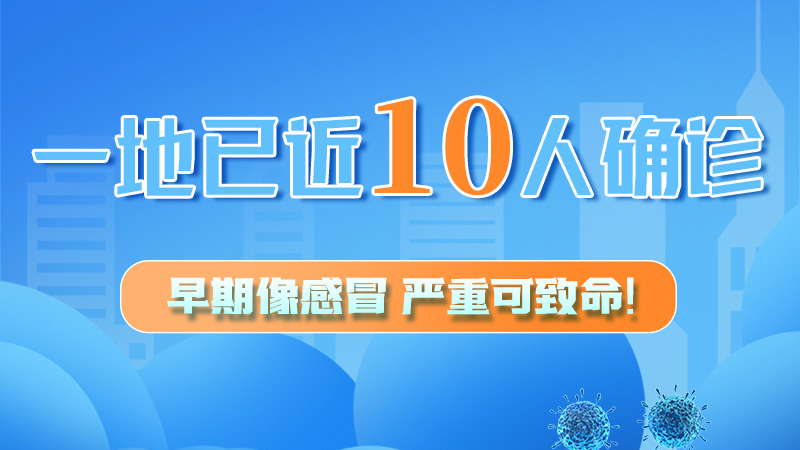 圖解 | 一地已近10人確診！早期像感冒，嚴(yán)重可致命！