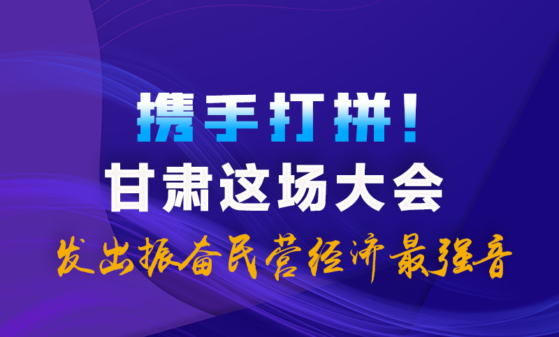 海報|攜手打拼！甘肅這場大會發(fā)出振奮民營經(jīng)濟最強音