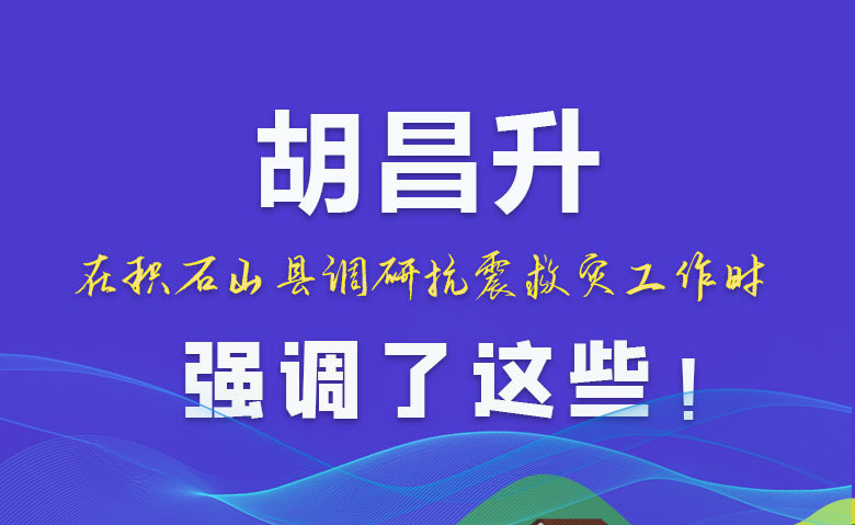 圖解|胡昌升在積石山縣調(diào)研抗震救災(zāi)工作時(shí)強(qiáng)調(diào)了這些！