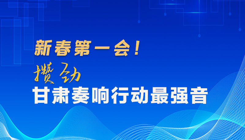 圖解|新春第一會(huì)！攢勁甘肅奏響行動(dòng)最強(qiáng)音