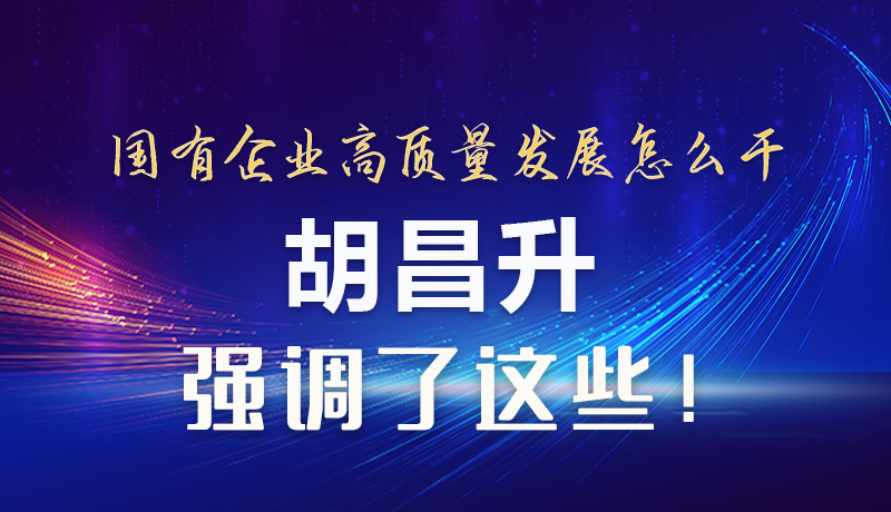 【甘快看】圖解|國有企業(yè)高質(zhì)量發(fā)展怎么干 胡昌升強(qiáng)調(diào)這些！