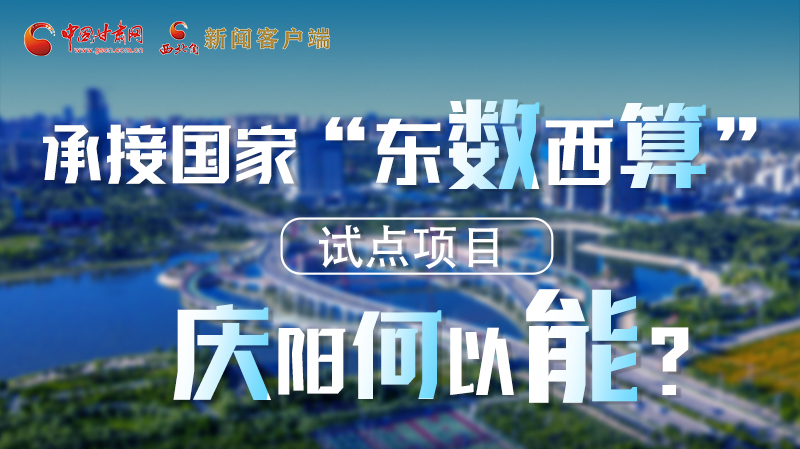 【香約慶陽 包容天下】長圖|承接國家“東數(shù)西算”試點項目 慶陽何以能？